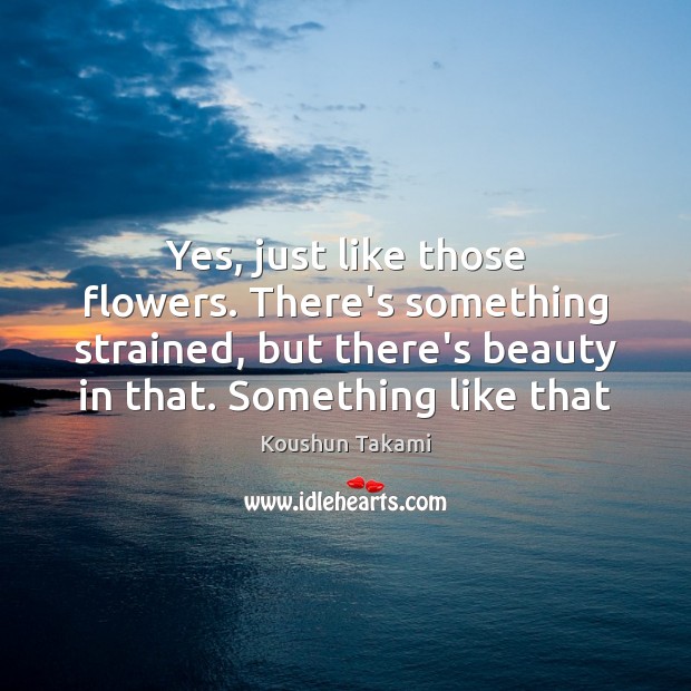 Yes, just like those flowers. There’s something strained, but there’s beauty in Koushun Takami Picture Quote