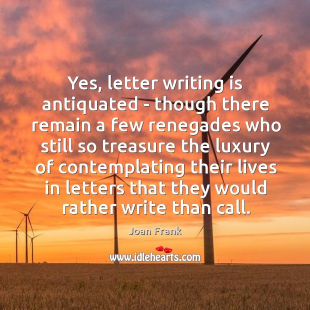 Yes, letter writing is antiquated – though there remain a few renegades Joan Frank Picture Quote