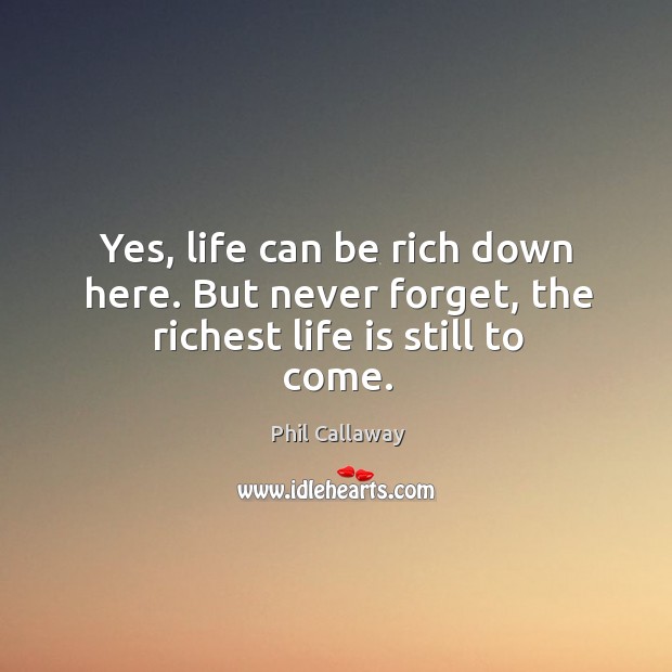 Yes, life can be rich down here. But never forget, the richest life is still to come. Phil Callaway Picture Quote