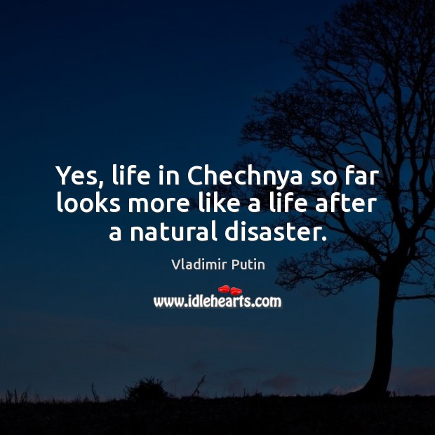 Yes, life in Chechnya so far looks more like a life after a natural disaster. Vladimir Putin Picture Quote