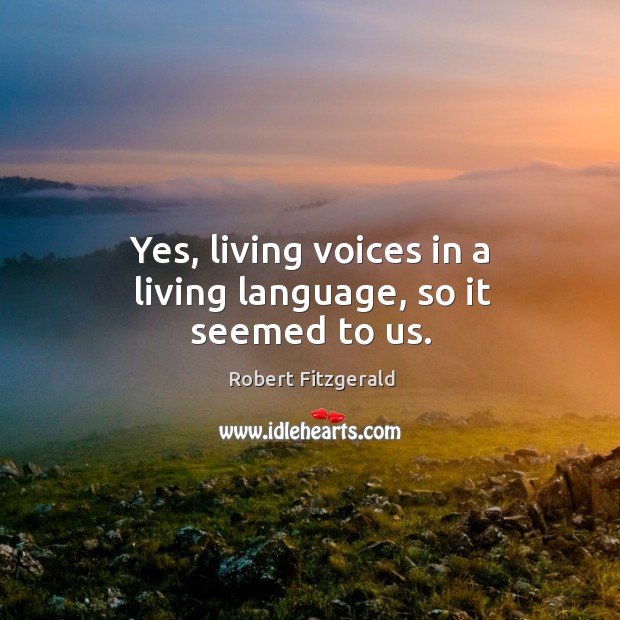 Yes, living voices in a living language, so it seemed to us. Robert Fitzgerald Picture Quote