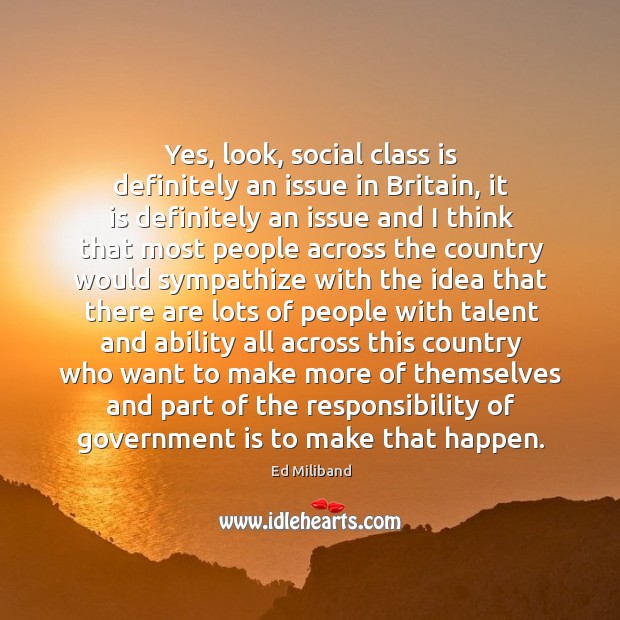 Yes, look, social class is definitely an issue in britain, it is definitely an issue and Ed Miliband Picture Quote