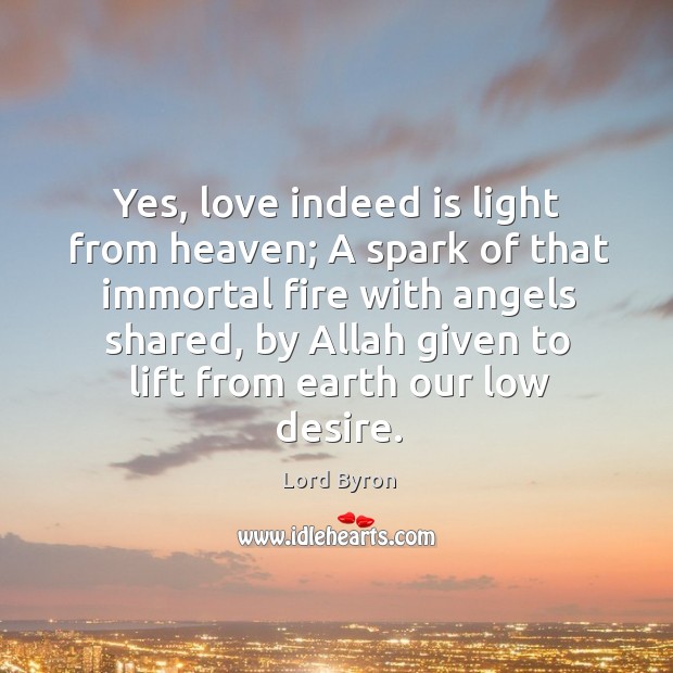 Yes, love indeed is light from heaven; a spark of that immortal fire with angels shared Lord Byron Picture Quote