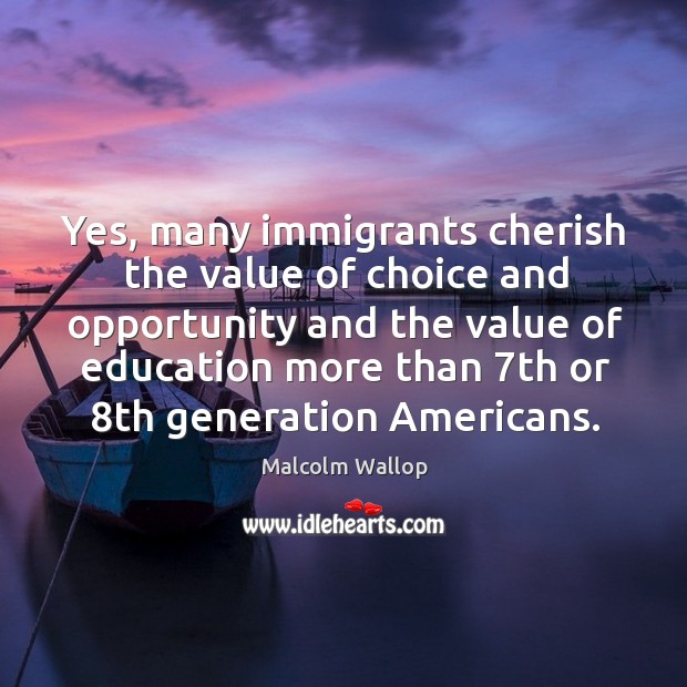 Yes, many immigrants cherish the value of choice and opportunity and the value of Malcolm Wallop Picture Quote