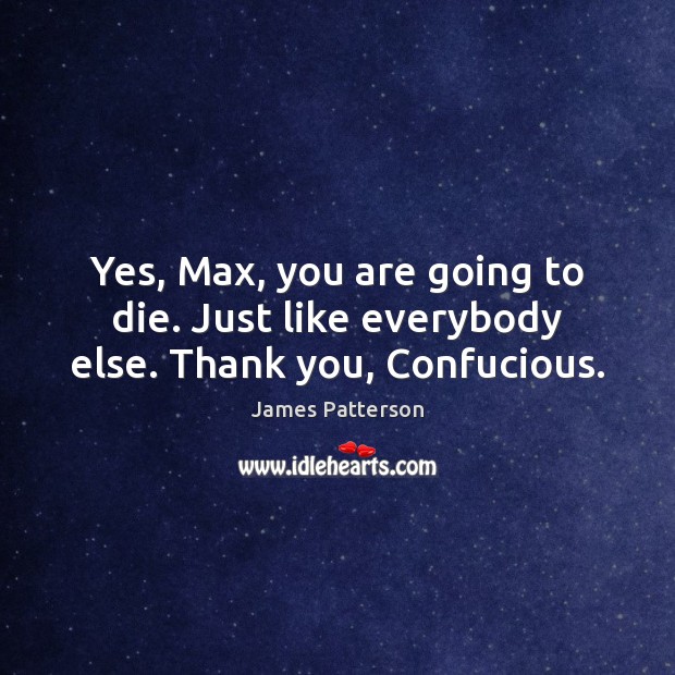 Yes, Max, you are going to die. Just like everybody else. Thank you, Confucious. James Patterson Picture Quote