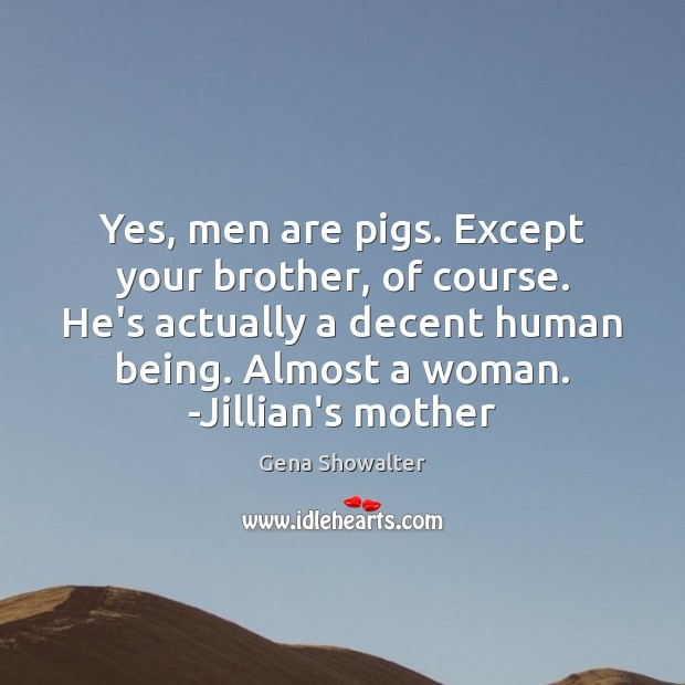 Yes, men are pigs. Except your brother, of course. He’s actually a Gena Showalter Picture Quote