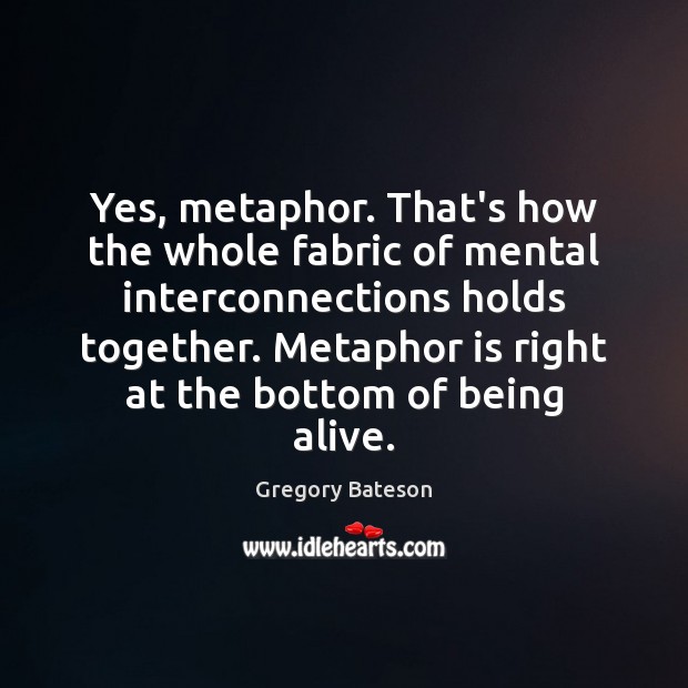 Yes, metaphor. That’s how the whole fabric of mental interconnections holds together. Gregory Bateson Picture Quote