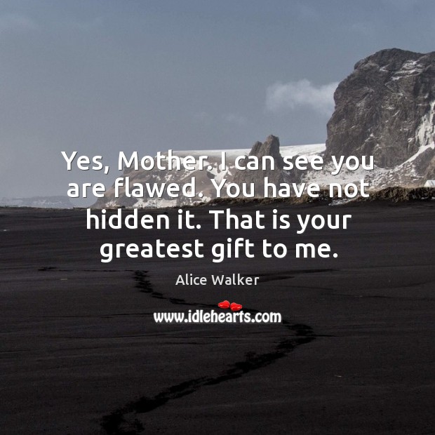 Yes, mother. I can see you are flawed. You have not hidden it. That is your greatest gift to me. Alice Walker Picture Quote