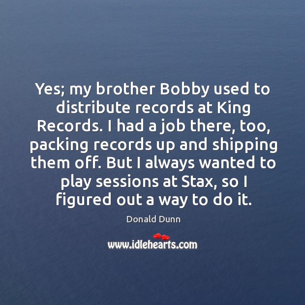 Yes; my brother Bobby used to distribute records at King Records. I Donald Dunn Picture Quote