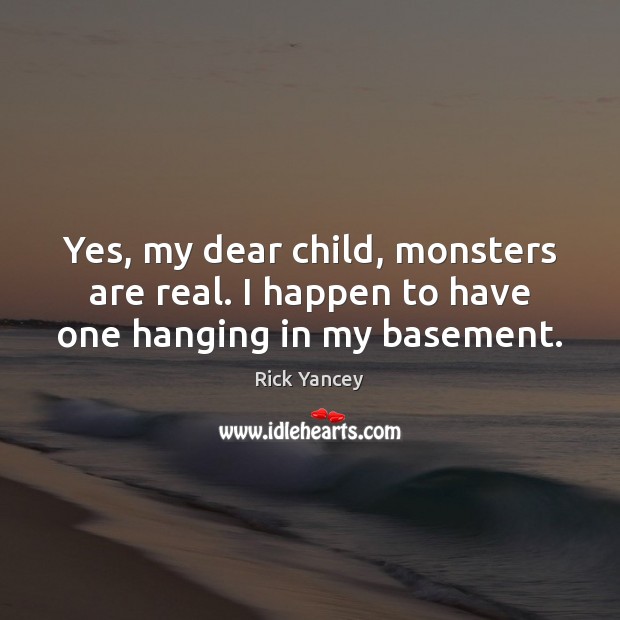 Yes, my dear child, monsters are real. I happen to have one hanging in my basement. Rick Yancey Picture Quote