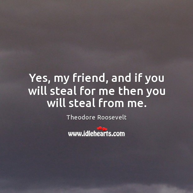 Yes, my friend, and if you will steal for me then you will steal from me. Theodore Roosevelt Picture Quote