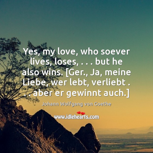 Yes, my love, who soever lives, loses, . . . but he also wins. [Ger., Johann Wolfgang von Goethe Picture Quote
