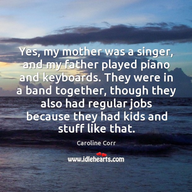 Yes, my mother was a singer, and my father played piano and keyboards. Caroline Corr Picture Quote