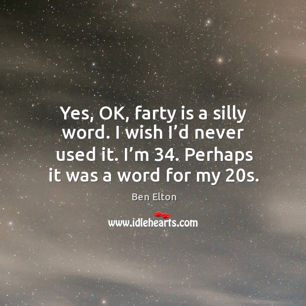 Yes, ok, farty is a silly word. I wish I’d never used it. I’m 34. Perhaps it was a word for my 20s. Ben Elton Picture Quote