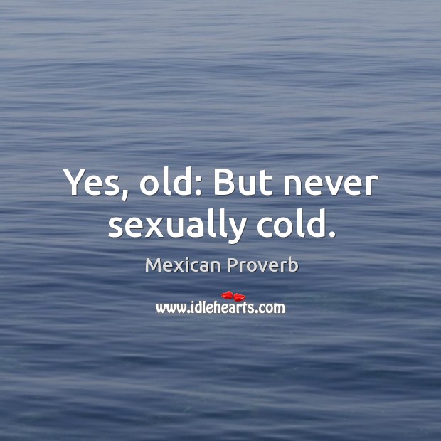 Yes, old: but never sexually cold. Mexican Proverbs Image