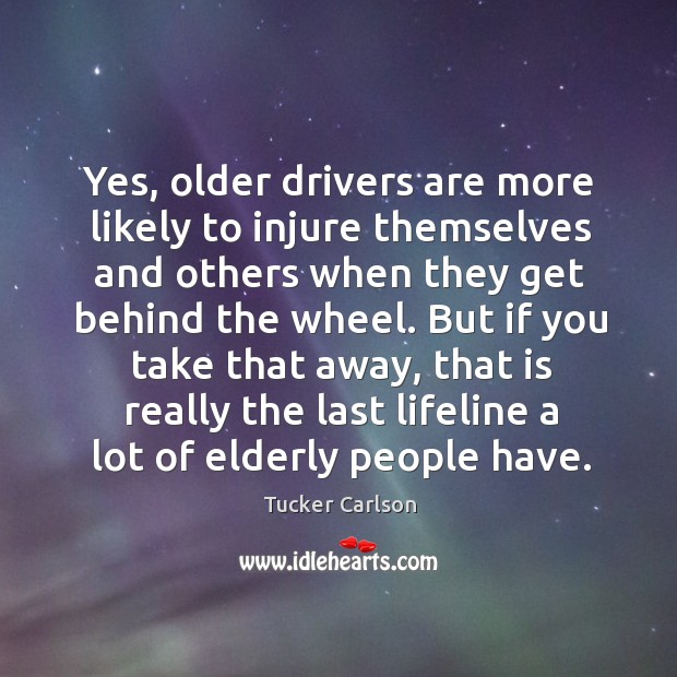 Yes, older drivers are more likely to injure themselves and others when Tucker Carlson Picture Quote