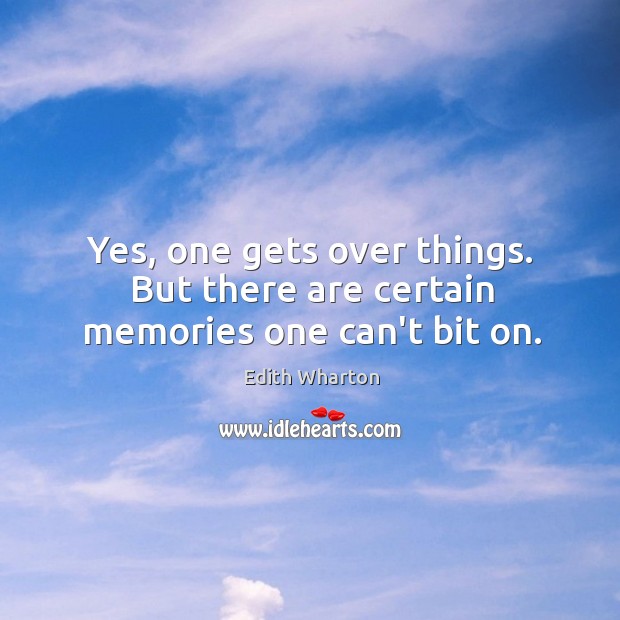 Yes, one gets over things. But there are certain memories one can’t bit on. Edith Wharton Picture Quote