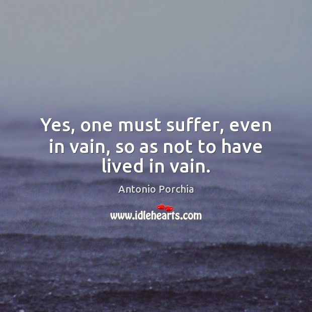 Yes, one must suffer, even in vain, so as not to have lived in vain. Antonio Porchia Picture Quote