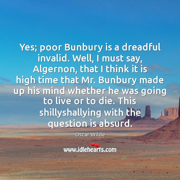 Yes; poor Bunbury is a dreadful invalid. Well, I must say, Algernon, Oscar Wilde Picture Quote