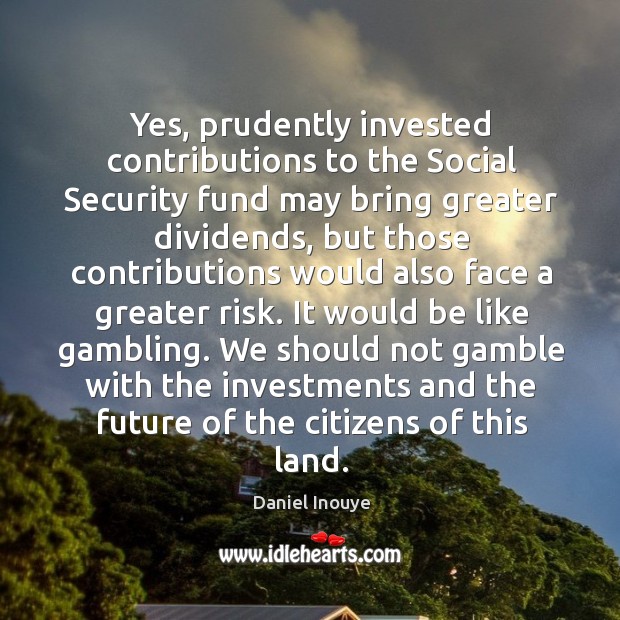 Yes, prudently invested contributions to the social security fund may bring greater dividends Daniel Inouye Picture Quote