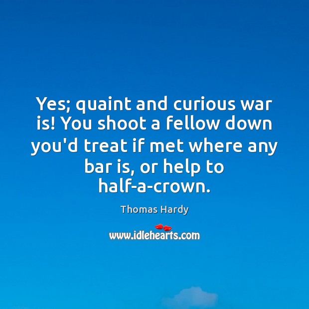 Yes; quaint and curious war is! You shoot a fellow down you’d Thomas Hardy Picture Quote