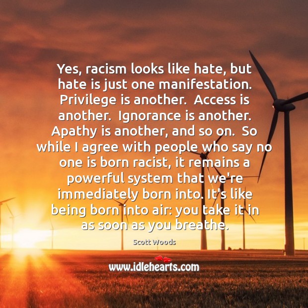 Yes, racism looks like hate, but hate is just one manifestation. Privilege Agree Quotes Image