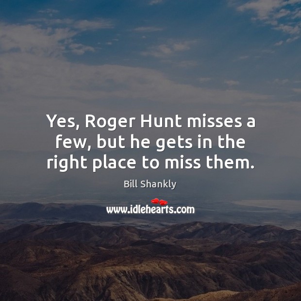 Yes, Roger Hunt misses a few, but he gets in the right place to miss them. Bill Shankly Picture Quote