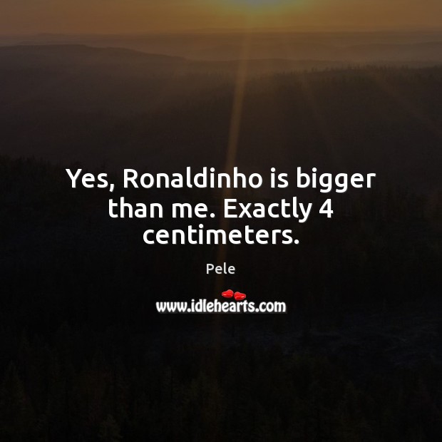 Yes, Ronaldinho is bigger than me. Exactly 4 centimeters. Pele Picture Quote