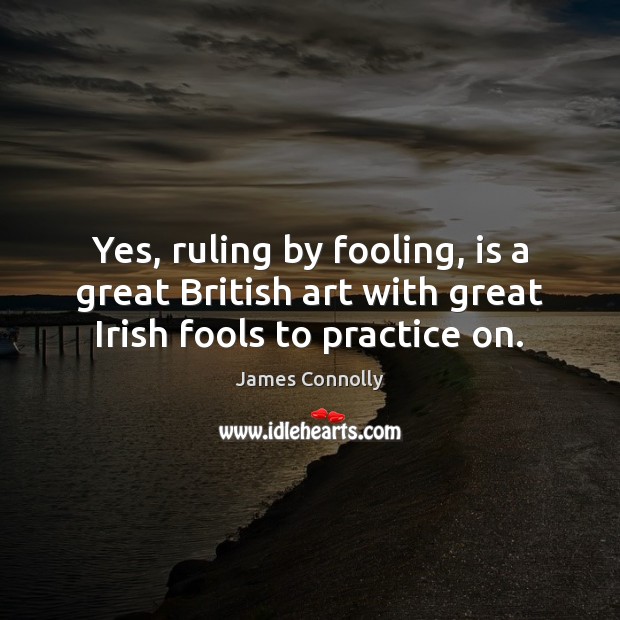 Yes, ruling by fooling, is a great British art with great Irish fools to practice on. James Connolly Picture Quote