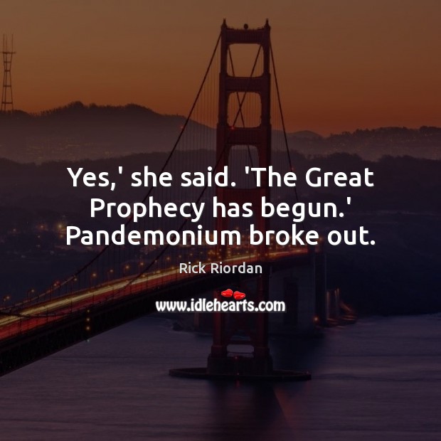 Yes,’ she said. ‘The Great Prophecy has begun.’ Pandemonium broke out. Rick Riordan Picture Quote