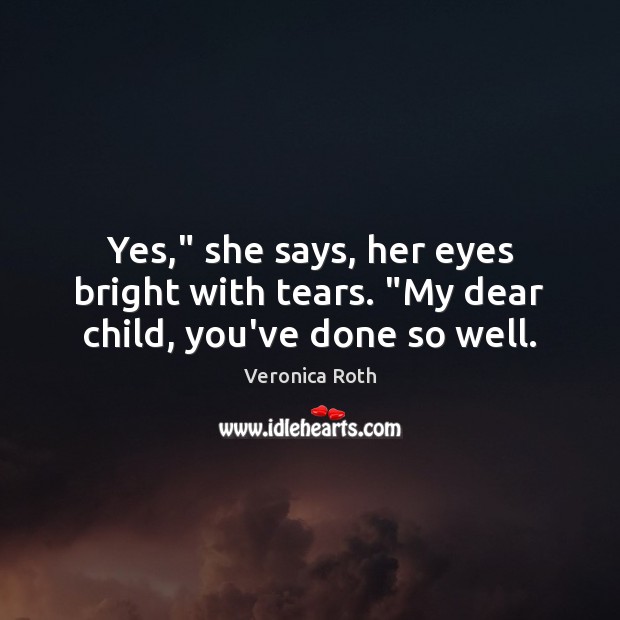 Yes,” she says, her eyes bright with tears. “My dear child, you’ve done so well. Veronica Roth Picture Quote