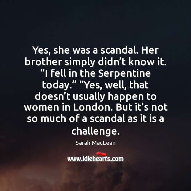 Yes, she was a scandal. Her brother simply didn’t know it. “ Sarah MacLean Picture Quote
