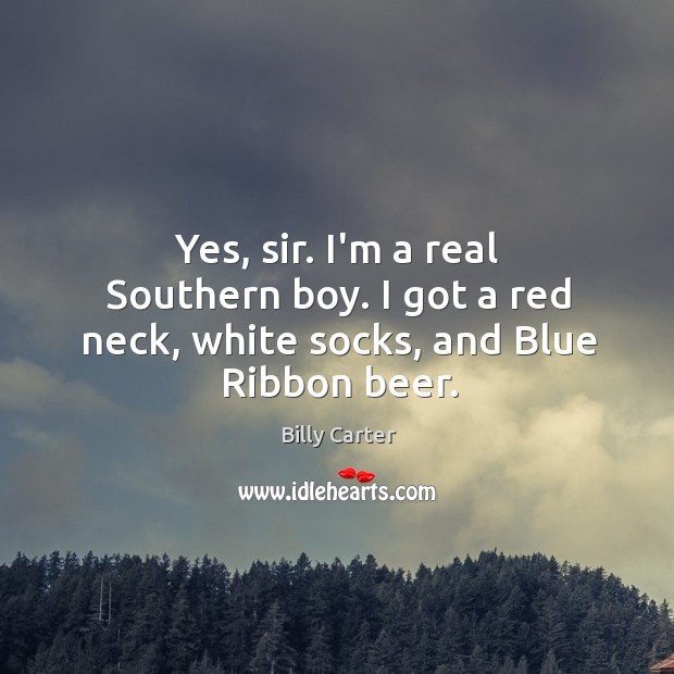 Yes, sir. I’m a real Southern boy. I got a red neck, white socks, and Blue Ribbon beer. Billy Carter Picture Quote