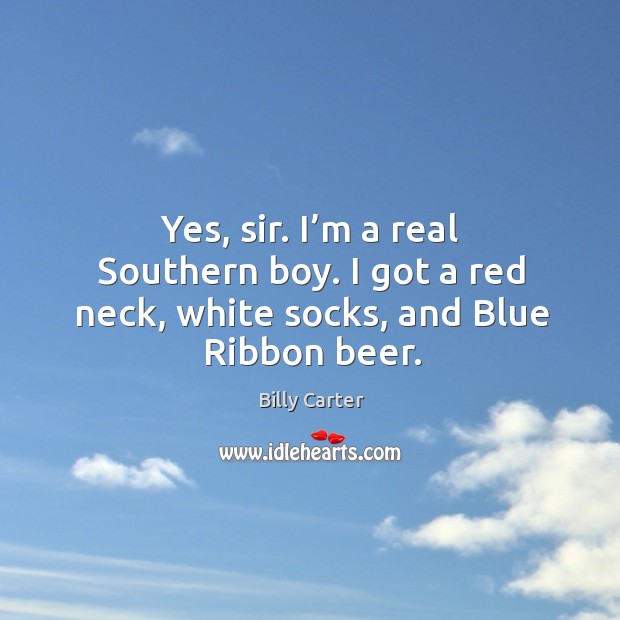 Yes, sir. I’m a real southern boy. I got a red neck, white socks, and blue ribbon beer. Billy Carter Picture Quote