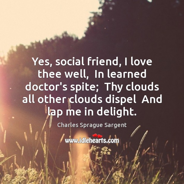 Yes, social friend, I love thee well,  In learned doctor’s spite;  Thy Charles Sprague Sargent Picture Quote