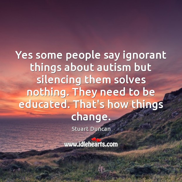 Yes some people say ignorant things about autism but silencing them solves Stuart Duncan Picture Quote