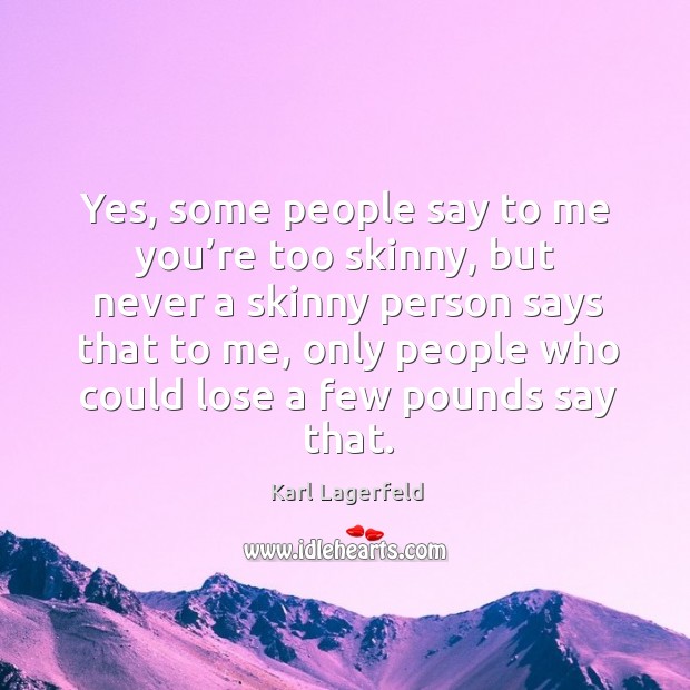 Yes, some people say to me you’re too skinny, but never a skinny person says that to me Karl Lagerfeld Picture Quote
