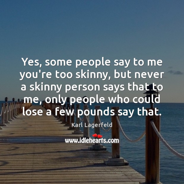 Yes, some people say to me you’re too skinny, but never a Image