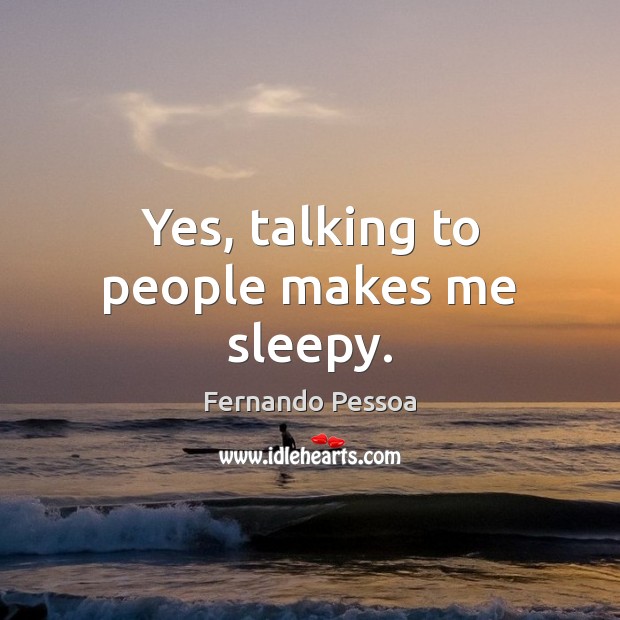 Yes, talking to people makes me sleepy. Fernando Pessoa Picture Quote