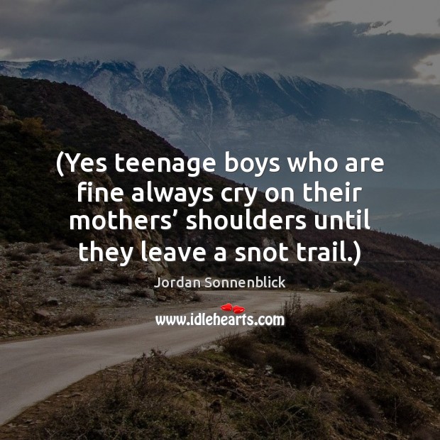 (Yes teenage boys who are fine always cry on their mothers’ shoulders Image