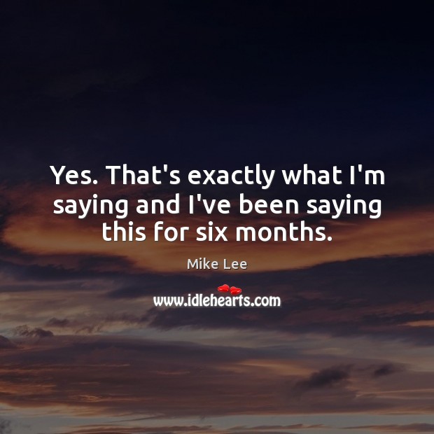 Yes. That’s exactly what I’m saying and I’ve been saying this for six months. Mike Lee Picture Quote