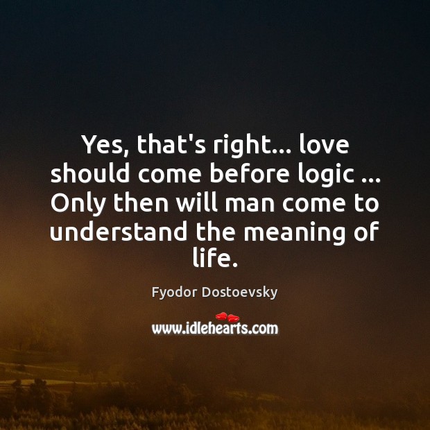 Yes, that’s right… love should come before logic … Only then will man Fyodor Dostoevsky Picture Quote