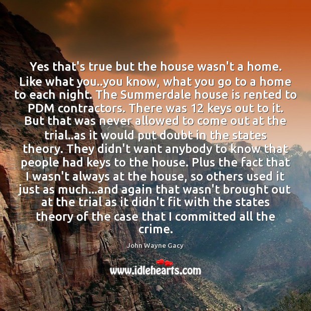 Yes that’s true but the house wasn’t a home. Like what you.. John Wayne Gacy Picture Quote