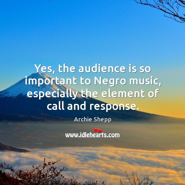 Yes, the audience is so important to negro music, especially the element of call and response. Archie Shepp Picture Quote