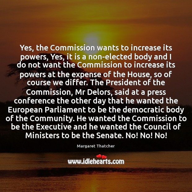Yes, the Commission wants to increase its powers, Yes, it is a Margaret Thatcher Picture Quote
