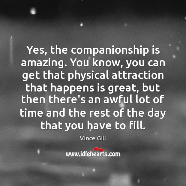 Yes, the companionship is amazing. You know, you can get that physical Vince Gill Picture Quote