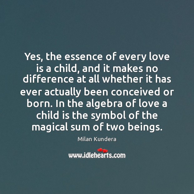 Yes, the essence of every love is a child, and it makes Milan Kundera Picture Quote