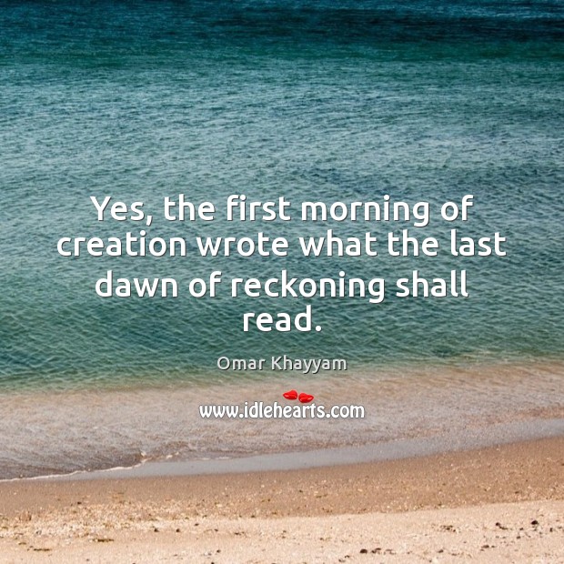 Yes, the first morning of creation wrote what the last dawn of reckoning shall read. Omar Khayyam Picture Quote