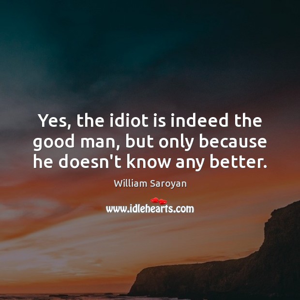 Yes, the idiot is indeed the good man, but only because he doesn’t know any better. William Saroyan Picture Quote