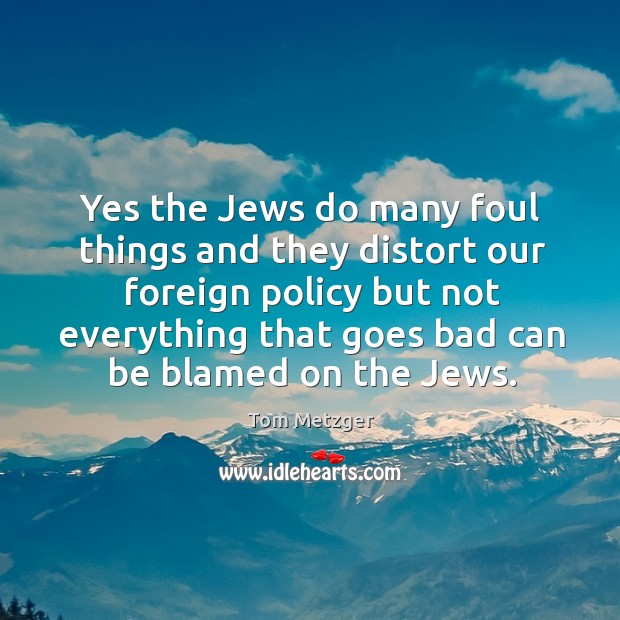 Yes the Jews do many foul things and they distort our foreign Tom Metzger Picture Quote
